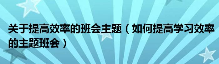 关于提高效率的班会主题（如何提高学习效率的主题班会）