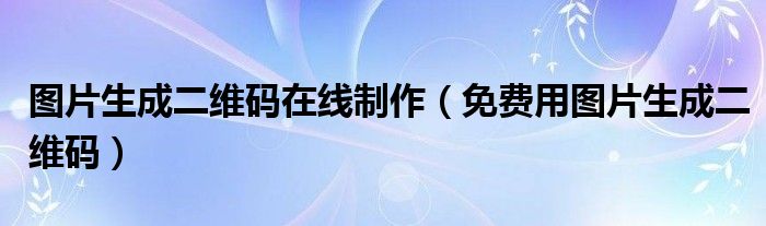 图片生成二维码在线制作（免费用图片生成二维码）