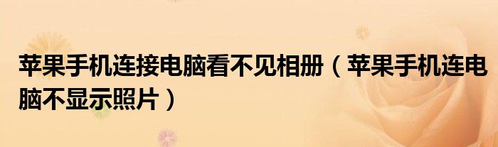 苹果手机连接电脑看不见相册（苹果手机连电脑不显示照片）