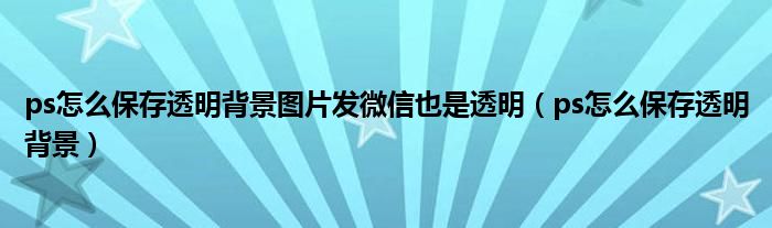 ps怎么保存透明背景图片发微信也是透明（ps怎么保存透明背景）