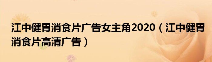 江中健胃消食片广告女主角2020（江中健胃消食片高清广告）