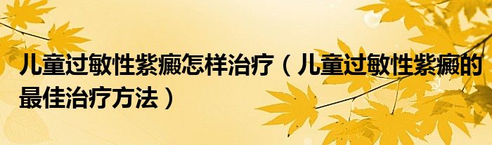 儿童过敏性紫癜怎样治疗（儿童过敏性紫癜的最佳治疗方法）