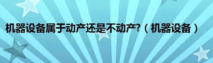机器设备属于动产还是不动产?（机器设备）