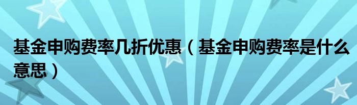 基金申购费率几折优惠（基金申购费率是什么意思）