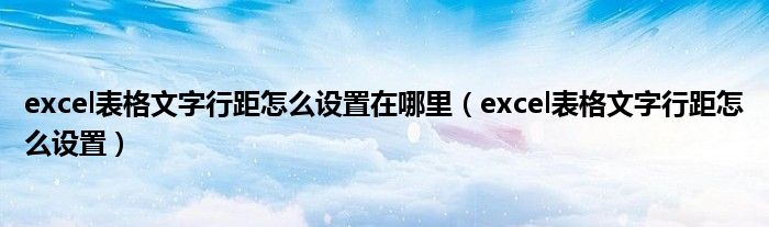 excel表格文字行距怎么设置在哪里（excel表格文字行距怎么设置）