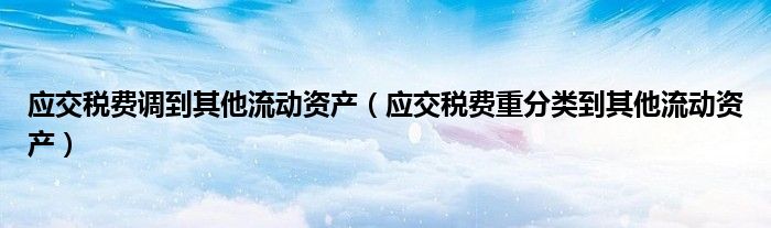 应交税费调到其他流动资产（应交税费重分类到其他流动资产）