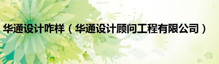 华通设计咋样（华通设计顾问工程有限公司）