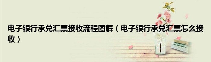 电子银行承兑汇票接收流程图解（电子银行承兑汇票怎么接收）