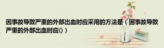 因事故导致严重的外部出血时应采用的方法是（因事故导致严重的外部出血时应()）