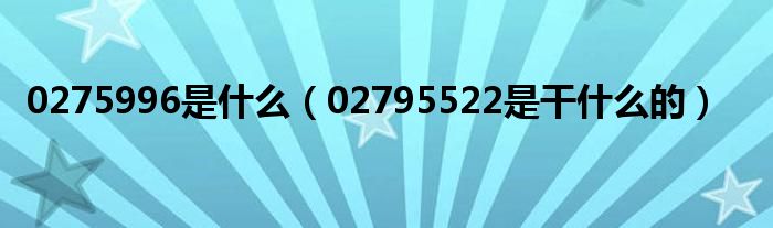 0275996是什么（02795522是干什么的）