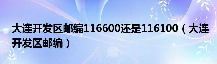 大连开发区邮编116600还是116100（大连开发区邮编）