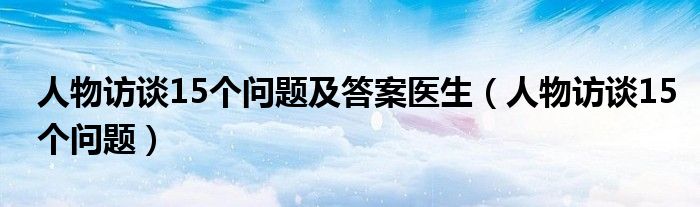 人物访谈15个问题及答案医生（人物访谈15个问题）