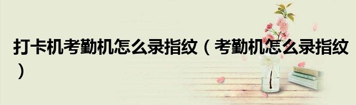 打卡机考勤机怎么录指纹（考勤机怎么录指纹）