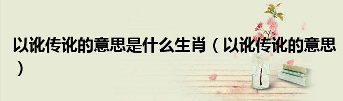以讹传讹的意思是什么生肖（以讹传讹的意思）