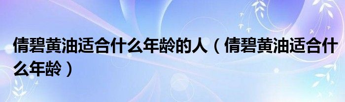 倩碧黄油适合什么年龄的人（倩碧黄油适合什么年龄）