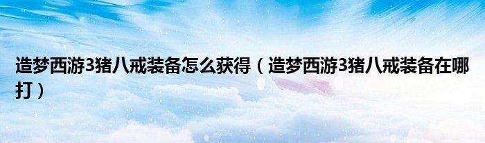 造梦西游3猪八戒装备怎么获得（造梦西游3猪八戒装备在哪打）