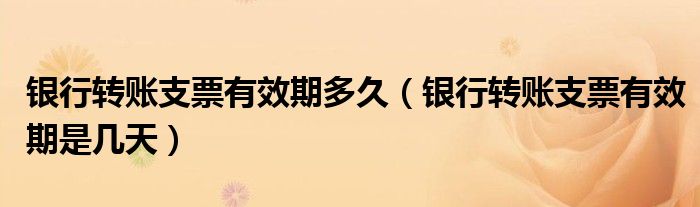 银行转账支票有效期多久（银行转账支票有效期是几天）