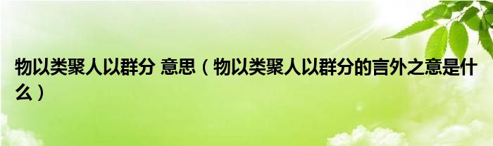 物以类聚人以群分 意思（物以类聚人以群分的言外之意是什么）