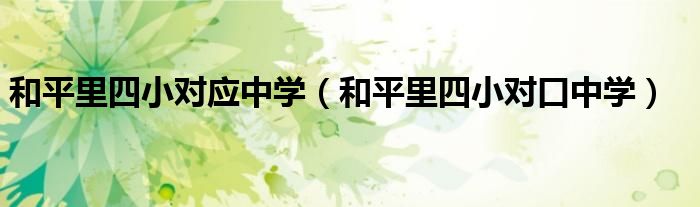 和平里四小对应中学（和平里四小对口中学）