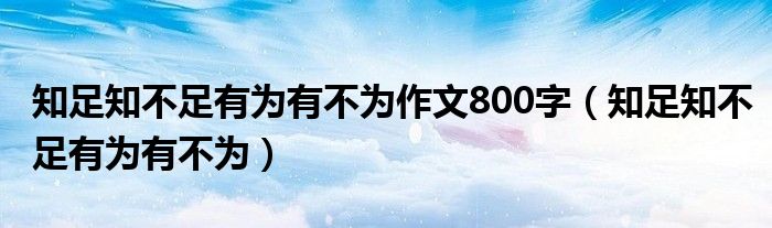 知足知不足有为有不为作文800字（知足知不足有为有不为）
