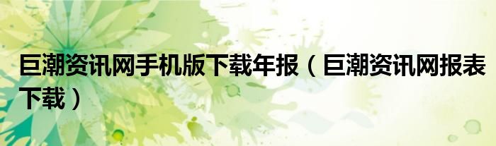 巨潮资讯网手机版下载年报（巨潮资讯网报表下载）