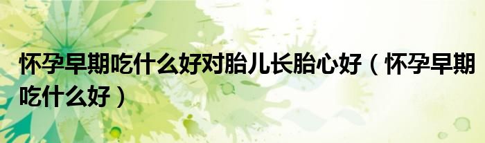 怀孕早期吃什么好对胎儿长胎心好（怀孕早期吃什么好）