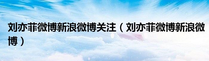 刘亦菲微博新浪微博关注（刘亦菲微博新浪微博）
