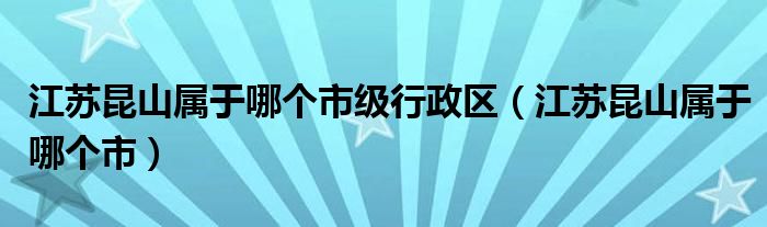 江苏昆山属于哪个市级行政区（江苏昆山属于哪个市）