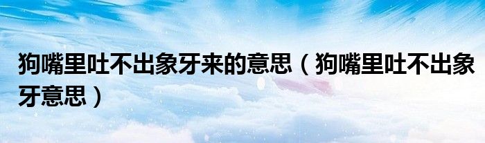 狗嘴里吐不出象牙来的意思（狗嘴里吐不出象牙意思）
