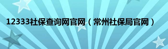 12333社保查询网官网（常州社保局官网）