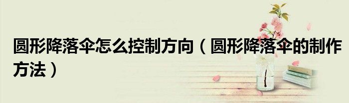 圆形降落伞怎么控制方向（圆形降落伞的制作方法）