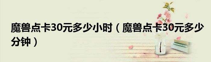 魔兽点卡30元多少小时（魔兽点卡30元多少分钟）