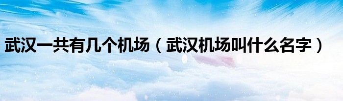 武汉一共有几个机场（武汉机场叫什么名字）