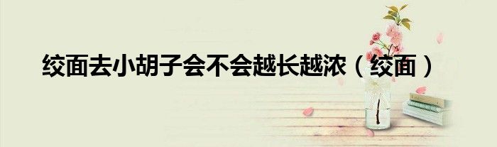 绞面去小胡子会不会越长越浓（绞面）