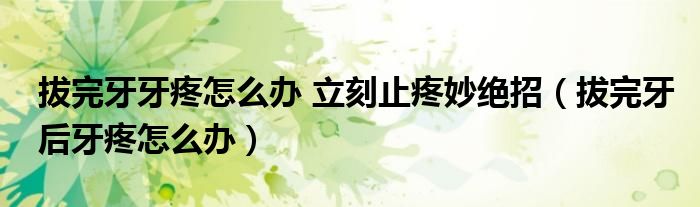 拔完牙牙疼怎么办 立刻止疼妙绝招（拔完牙后牙疼怎么办）