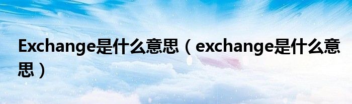 Exchange是什么意思（exchange是什么意思）