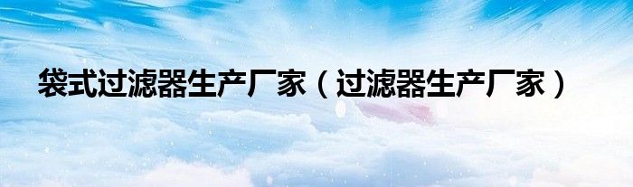 袋式过滤器生产厂家（过滤器生产厂家）