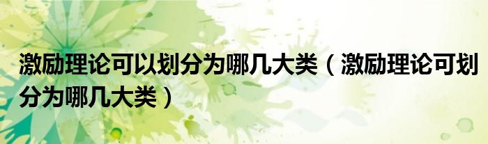 激励理论可以划分为哪几大类（激励理论可划分为哪几大类）