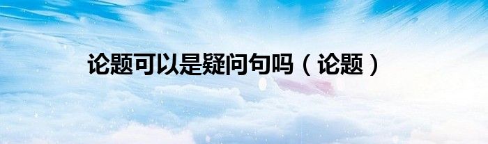 论题可以是疑问句吗（论题）