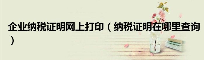 企业纳税证明网上打印（纳税证明在哪里查询）