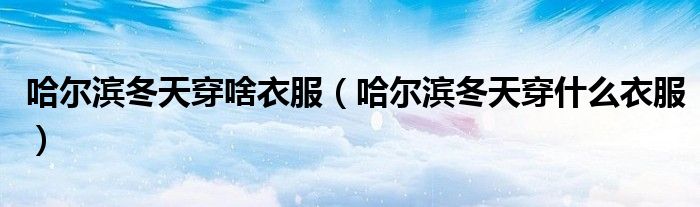 哈尔滨冬天穿啥衣服（哈尔滨冬天穿什么衣服）