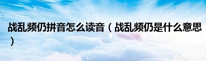 战乱频仍拼音怎么读音（战乱频仍是什么意思）