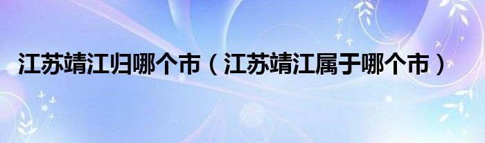 江苏靖江归哪个市（江苏靖江属于哪个市）