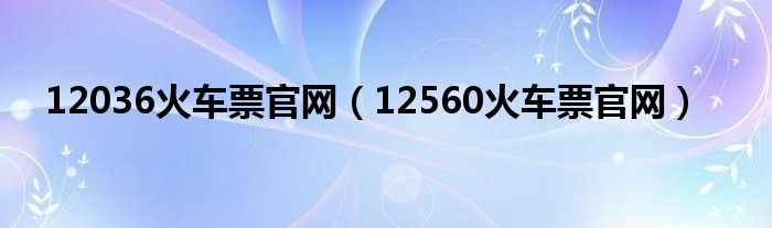 12036火车票官网（12560火车票官网）