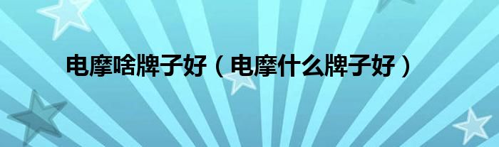 电摩啥牌子好（电摩什么牌子好）
