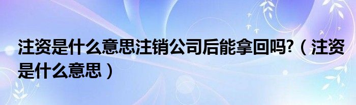 注资是什么意思注销公司后能拿回吗?（注资是什么意思）