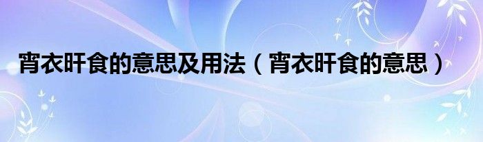 宵衣旰食的意思及用法（宵衣旰食的意思）