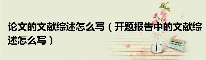 论文的文献综述怎么写（开题报告中的文献综述怎么写）