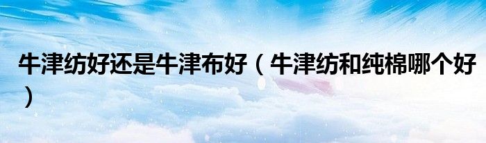 牛津纺好还是牛津布好（牛津纺和纯棉哪个好）