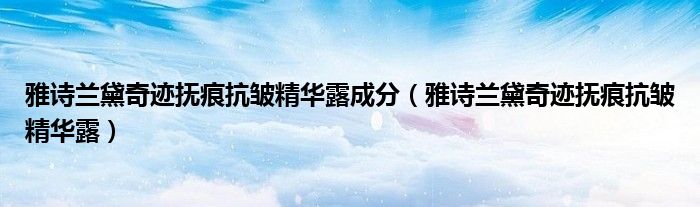 雅诗兰黛奇迹抚痕抗皱精华露成分（雅诗兰黛奇迹抚痕抗皱精华露）